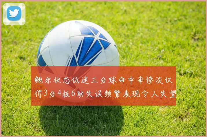 鲍尔状态低迷三分球命中率惨淡仅得3分4板6助失误频繁表现令人失望
