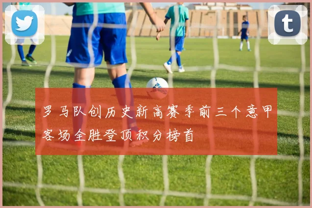罗马队创历史新高赛季前三个意甲客场全胜登顶积分榜首