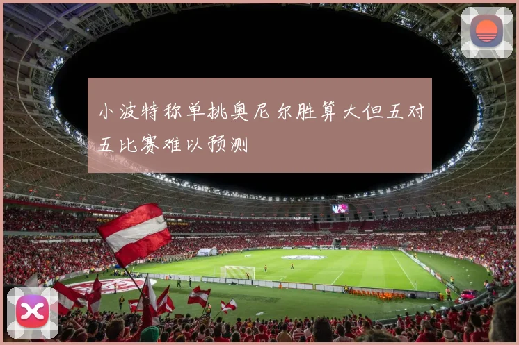 小波特称单挑奥尼尔胜算大但五对五比赛难以预测