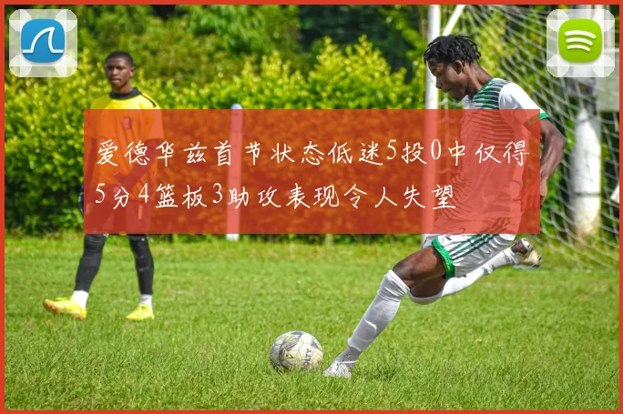 爱德华兹首节状态低迷5投0中仅得5分4篮板3助攻表现令人失望