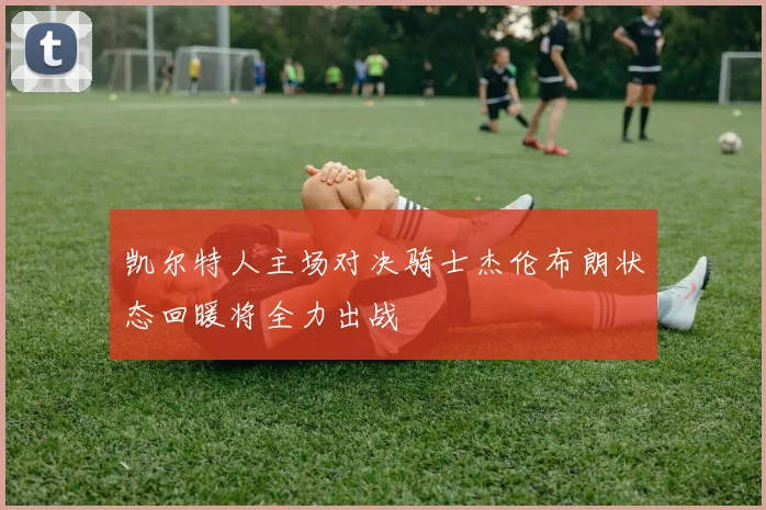 凯尔特人主场对决骑士杰伦布朗状态回暖将全力出战