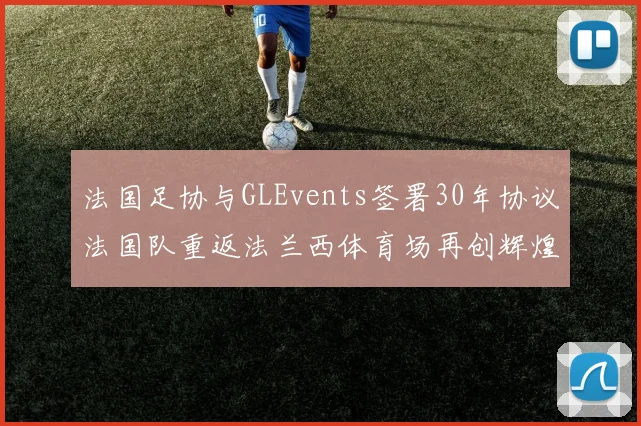 法国足协与GLEvents签署30年协议法国队重返法兰西体育场再创辉煌