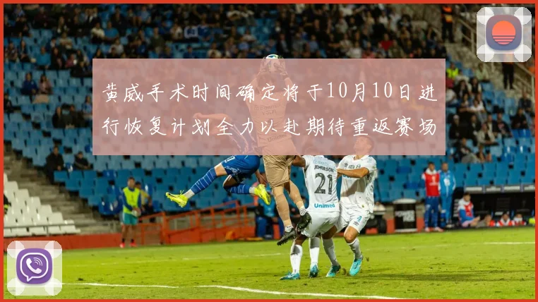 黄威手术时间确定将于10月10日进行恢复计划全力以赴期待重返赛场