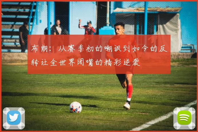 布朗：从赛季初的嘲讽到如今的反转让全世界闭嘴的精彩逆袭