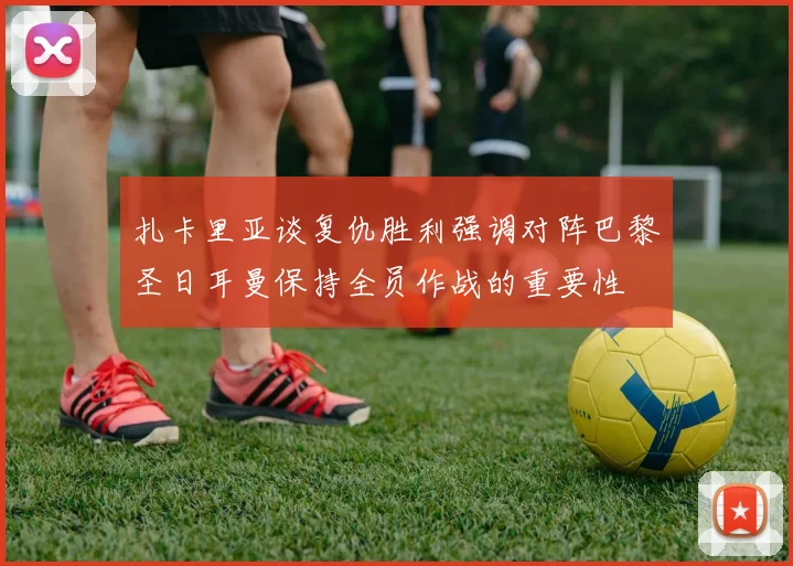 扎卡里亚谈复仇胜利强调对阵巴黎圣日耳曼保持全员作战的重要性