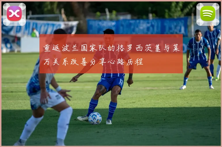 重返波兰国家队的格罗西茨基与莱万关系改善分享心路历程