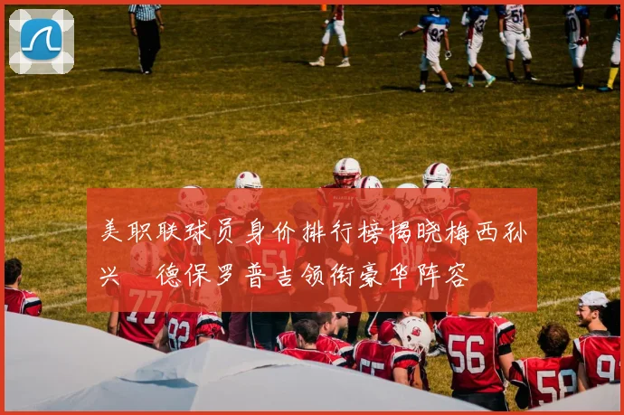 美职联球员身价排行榜揭晓梅西孙兴慜德保罗普吉领衔豪华阵容