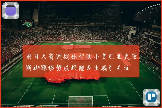 明日火箭迎战独行侠小贾巴里史密斯脚踝伤势成疑能否出战引关注