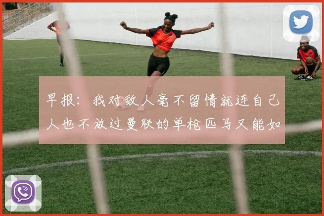 早报：我对敌人毫不留情就连自己人也不放过曼联的单枪匹马又能如何
