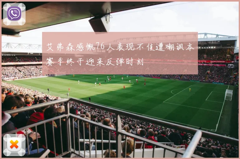 艾弗森感慨76人表现不佳遭嘲讽本赛季终于迎来反弹时刻