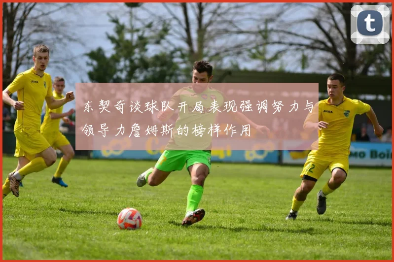 东契奇谈球队开局表现强调努力与领导力詹姆斯的榜样作用