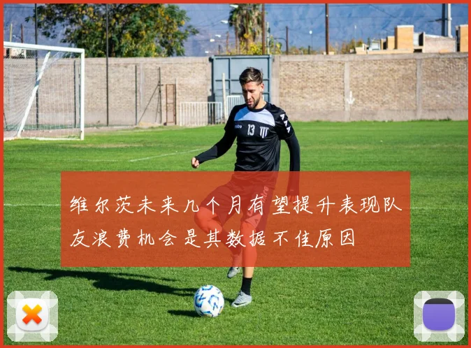 维尔茨未来几个月有望提升表现队友浪费机会是其数据不佳原因