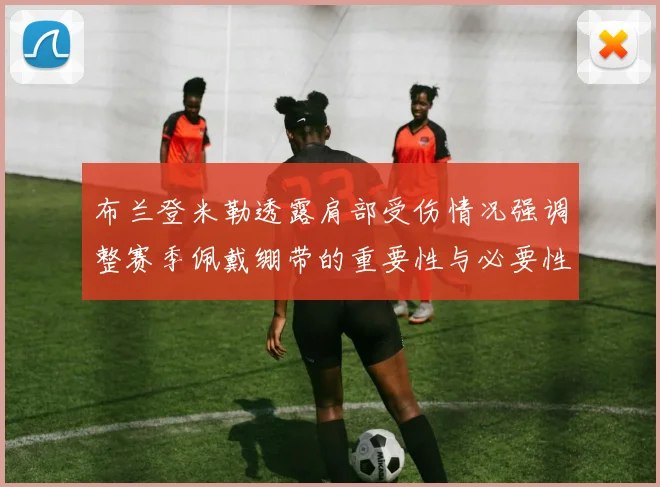 布兰登米勒透露肩部受伤情况强调整赛季佩戴绷带的重要性与必要性