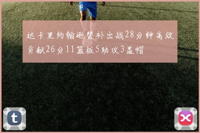 达卡里约翰逊替补出战28分钟高效贡献26分11篮板5助攻3盖帽