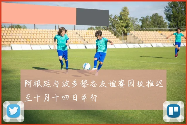 阿根廷与波多黎各友谊赛因故推迟至十月十四日举行