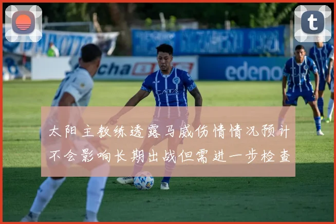 太阳主教练透露马威伤情情况预计不会影响长期出战但需进一步检查确认