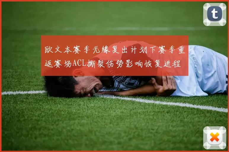 欧文本赛季无缘复出计划下赛季重返赛场ACL撕裂伤势影响恢复进程