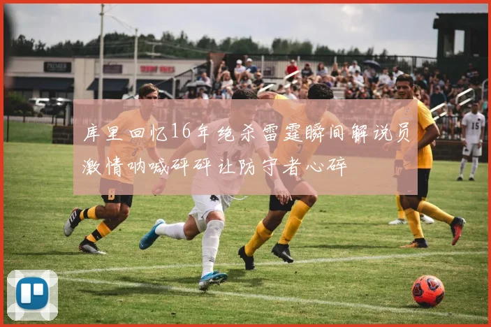 库里回忆16年绝杀雷霆瞬间解说员激情呐喊砰砰让防守者心碎