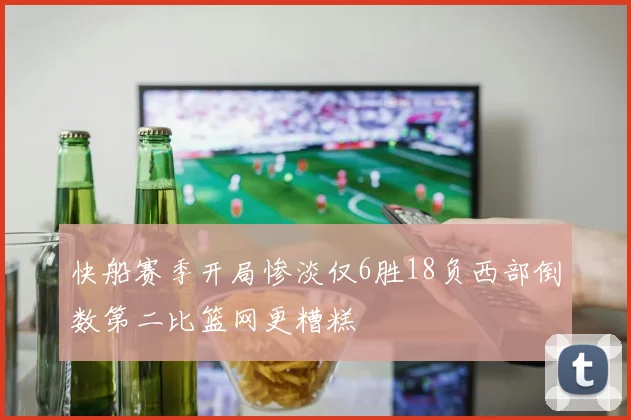 快船赛季开局惨淡仅6胜18负西部倒数第二比篮网更糟糕