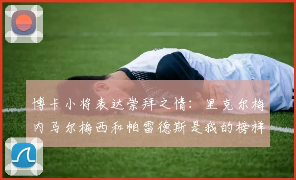 博卡小将表达崇拜之情：里克尔梅内马尔梅西和帕雷德斯是我的榜样