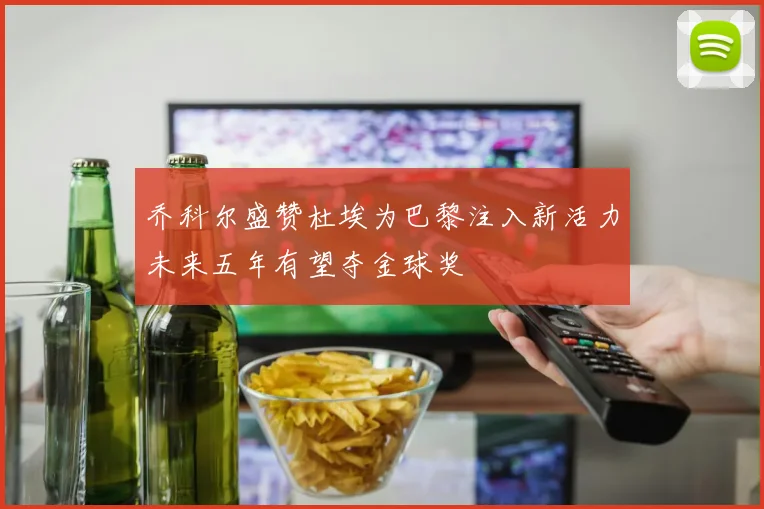 乔科尔盛赞杜埃为巴黎注入新活力未来五年有望夺金球奖