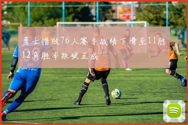 勇士惜败76人赛季战绩下滑至11胜12负胜率跌破五成