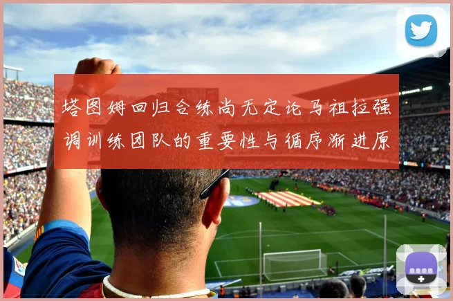 塔图姆回归合练尚无定论马祖拉强调训练团队的重要性与循序渐进原则