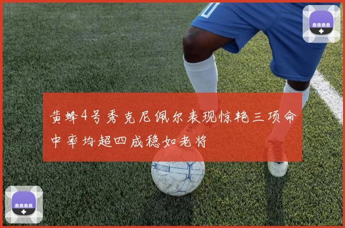 黄蜂4号秀克尼佩尔表现惊艳三项命中率均超四成稳如老将