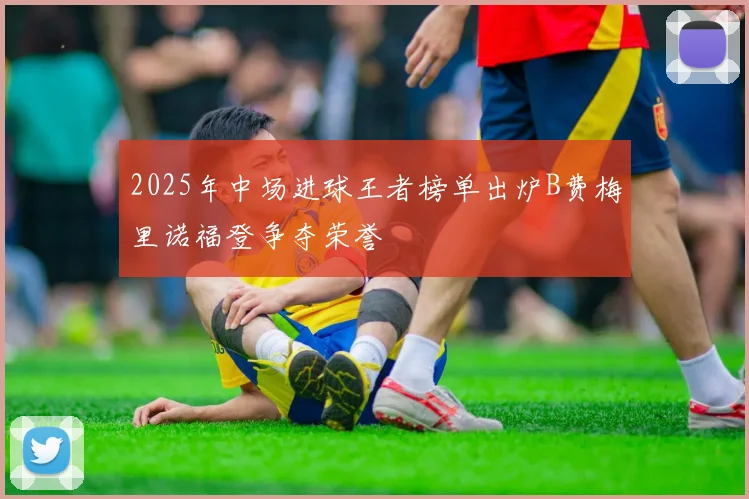 2025年中场进球王者榜单出炉B费梅里诺福登争夺荣誉