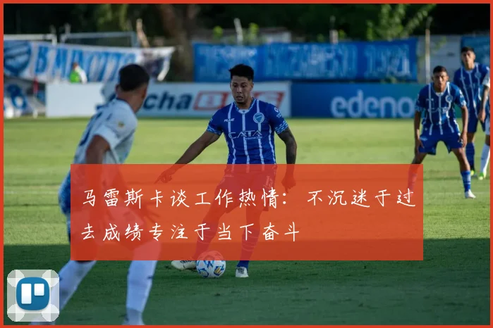 马雷斯卡谈工作热情：不沉迷于过去成绩专注于当下奋斗