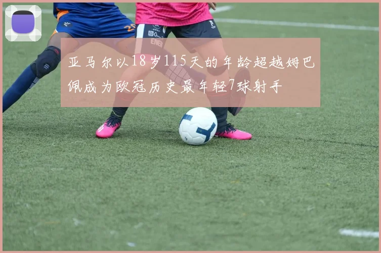 亚马尔以18岁115天的年龄超越姆巴佩成为欧冠历史最年轻7球射手