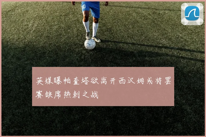 英媒曝帕奎塔欲离开西汉姆或将罢赛缺席热刺之战