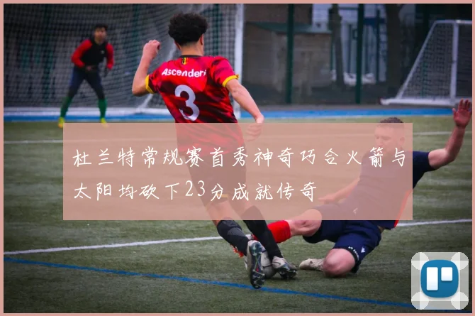 杜兰特常规赛首秀神奇巧合火箭与太阳均砍下23分成就传奇