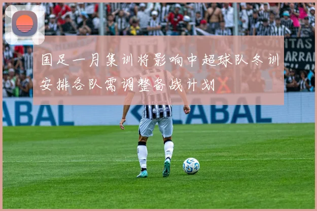 国足一月集训将影响中超球队冬训安排各队需调整备战计划