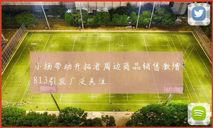小杨带动开拓者周边商品销售激增813引发广泛关注