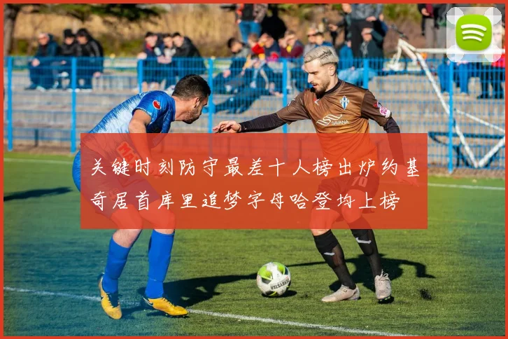 关键时刻防守最差十人榜出炉约基奇居首库里追梦字母哈登均上榜