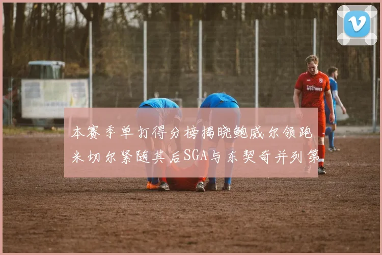 本赛季单打得分榜揭晓鲍威尔领跑米切尔紧随其后SGA与东契奇并列第三