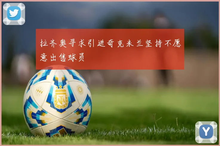 拉齐奥寻求引进奇克米兰坚持不愿意出售球员